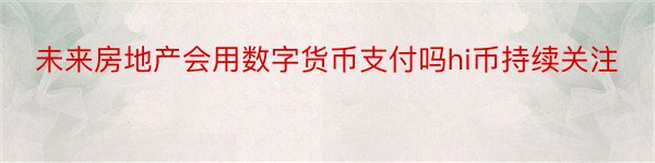 未来房地产会用数字货币支付吗hi币持续关注