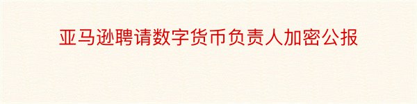 亚马逊聘请数字货币负责人加密公报