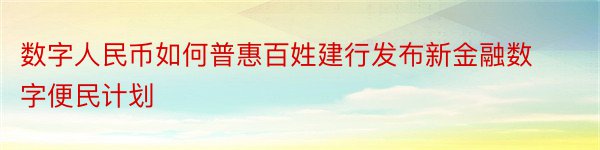 数字人民币如何普惠百姓建行发布新金融数字便民计划